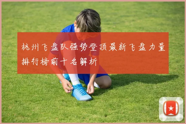 杭州飞盘队强势登顶最新飞盘力量排行榜前十名解析