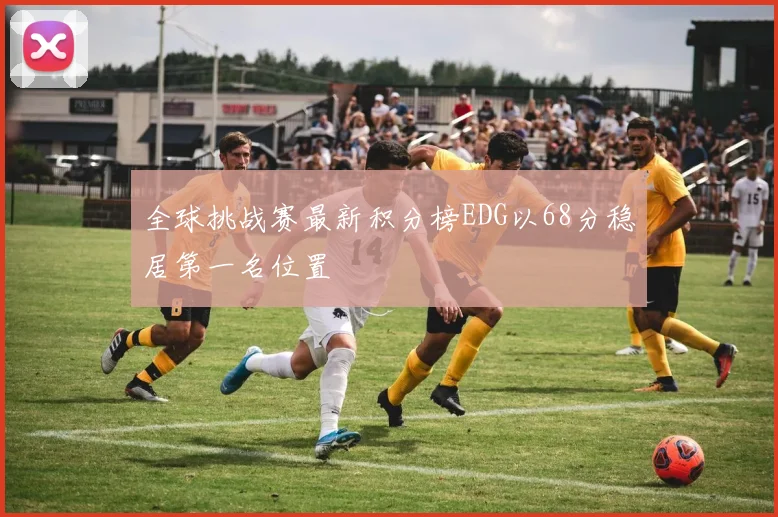 全球挑战赛最新积分榜EDG以68分稳居第一名位置