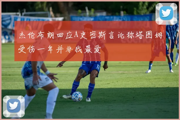 杰伦布朗回应A史密斯言论称塔图姆受伤一年并非我最爱