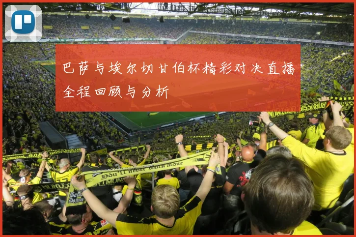 巴萨与埃尔切甘伯杯精彩对决直播全程回顾与分析