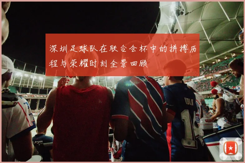 深圳足球队在联合会杯中的拼搏历程与荣耀时刻全景回顾