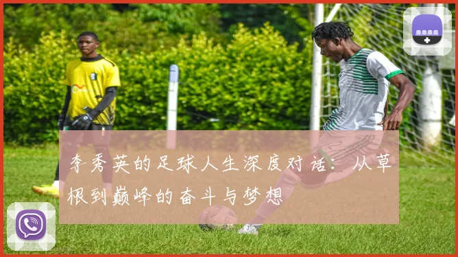 李秀英的足球人生深度对话：从草根到巅峰的奋斗与梦想