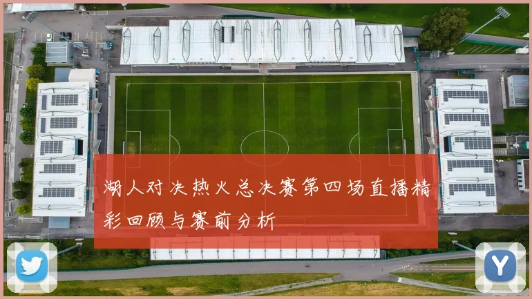 湖人对决热火总决赛第四场直播精彩回顾与赛前分析