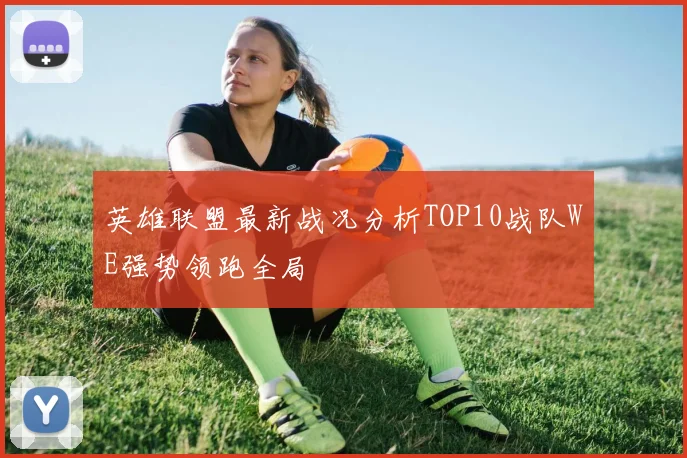 英雄联盟最新战况分析TOP10战队WE强势领跑全局