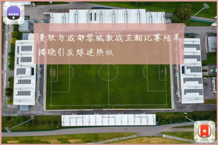 曼联与成都蓉城激战正酣比赛结果揭晓引发球迷热议