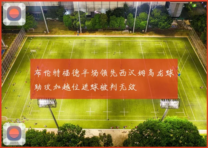 布伦特福德半场领先西汉姆乌龙球助攻加越位进球被判无效
