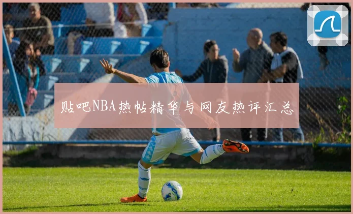 贴吧NBA热帖精华与网友热评汇总