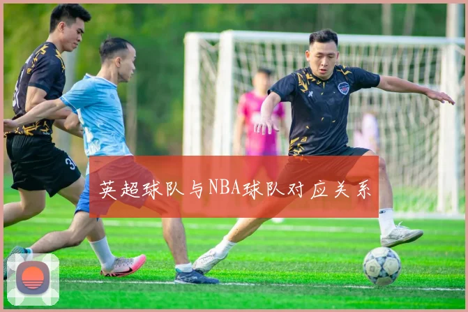英超球队与NBA球队对应关系
