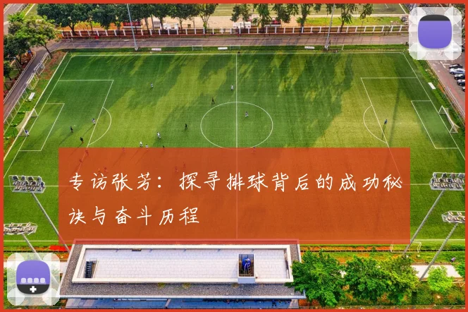 专访张芳：探寻排球背后的成功秘诀与奋斗历程
