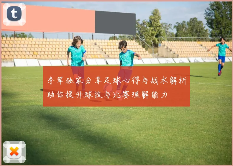 李军独家分享足球心得与战术解析助你提升球技与比赛理解能力